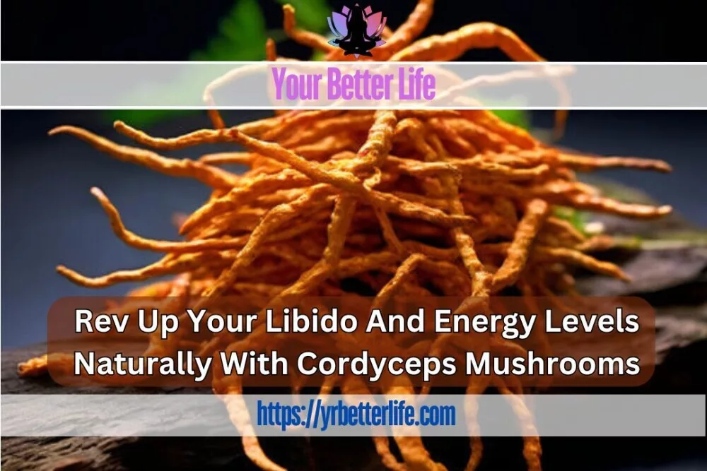 Rev Up Your Libido And Energy Levels With Cordyceps Mushrooms